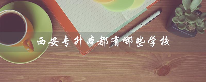 西安专升本都有哪些学校（西安专升本可报哪些大学）