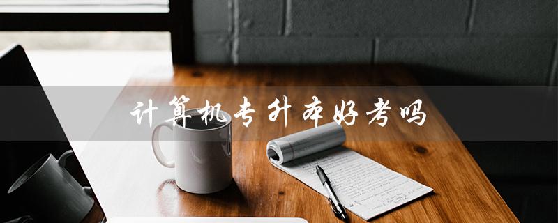 计算机专升本好考吗（计算机专升本考哪些科目）