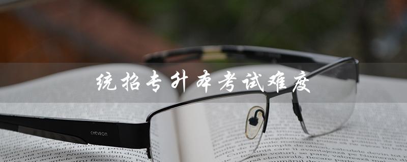 统招专升本考试难度及应对策略 统招专升本考试难度及应对策略