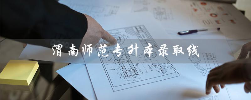渭南师范专升本录取线（2022渭南师范专升本录取线是多少）