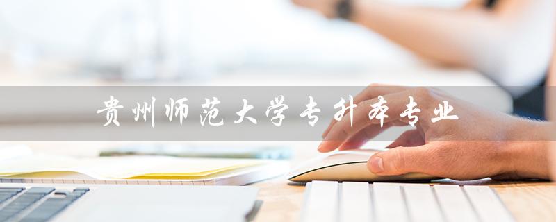 贵州师范大学专升本专业（贵师大专升本参考书是什么）