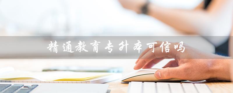 精通教育专升本可信吗（精通教育专升本官网是什么）