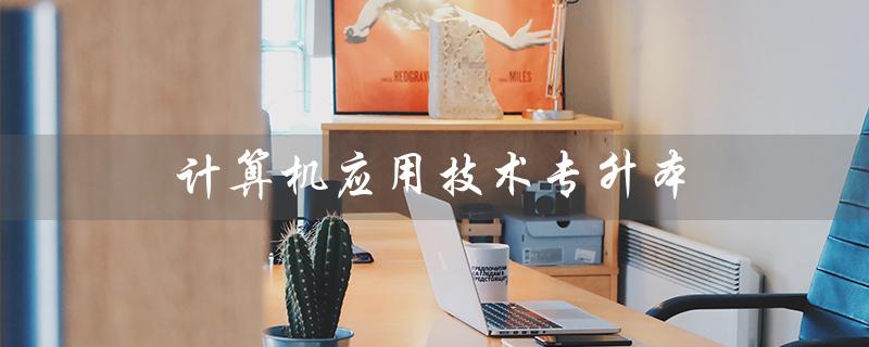 计算机应用技术专升本（计算机应用技术专升本可报哪些专业）
