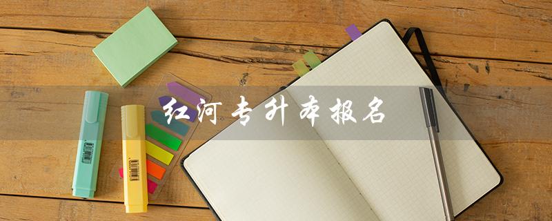 红河专升本报名（专升本报名流程是什么）