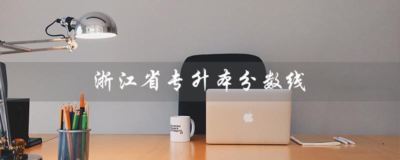 浙江省专升本分数线（2022浙江专升本分数线是多少）