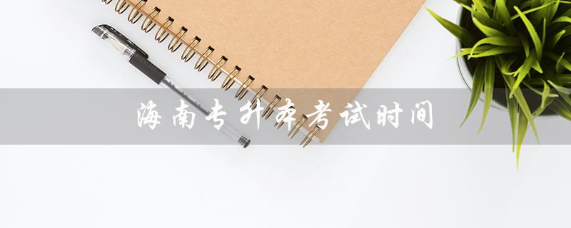 海南专升本考试时间（2023年海南专升本考试什么时候举行）