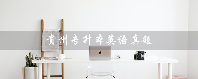 贵州专升本英语真题（2023年贵州专升本英语真题是什么）