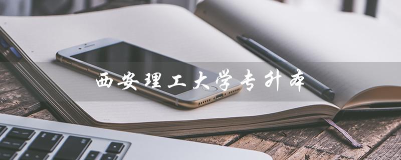 西安理工大学专升本（西安理工大学专升本招生简章是什么）