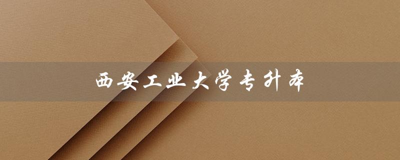 西安工业大学专升本（西安工业大学专升本招生计划是什么）