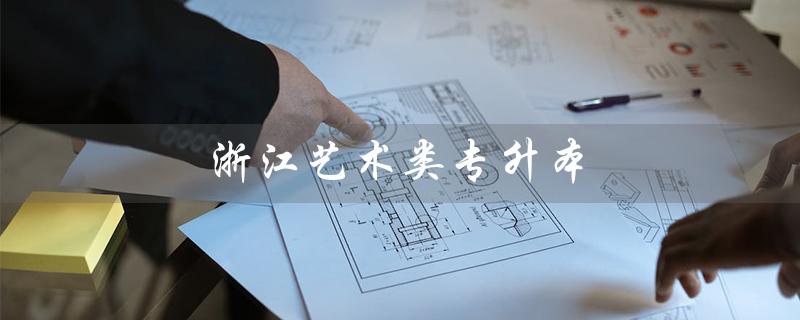 浙江艺术类专升本（浙江艺术类专升本学校）