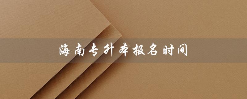 海南专升本报名时间（2024年海南专升本报名时间）