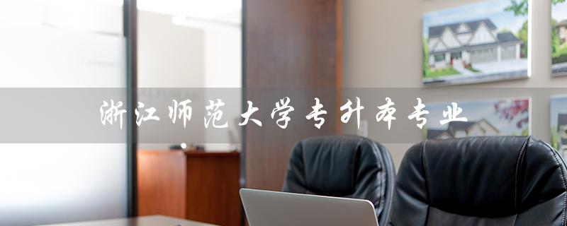 浙江师范大学专升本专业（浙师大专升本有哪些专业）