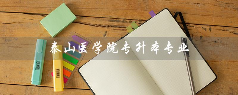 泰山医学院专升本专业（泰山医学院专升本分数线是多少）