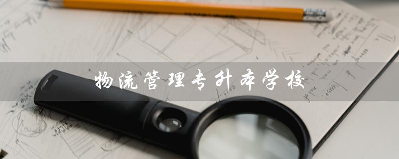 物流管理专升本学校（什么是现代物流管理专升本学校）