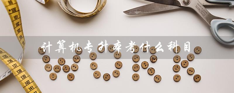 计算机专升本考什么科目（专升本计算机考试科目是什么）