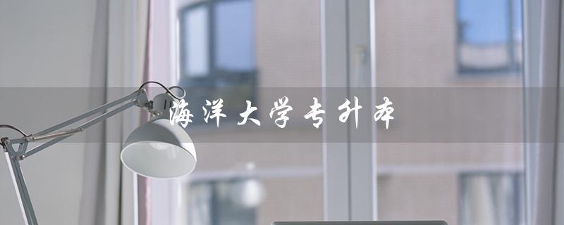 海洋大学专升本（如何通过中国海洋大学专升本考试）