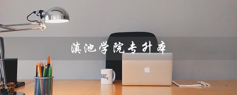 滇池学院专升本（滇池学院专升本学费多少）