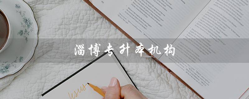 淄博专升本机构（淄博哪家专升本机构好）