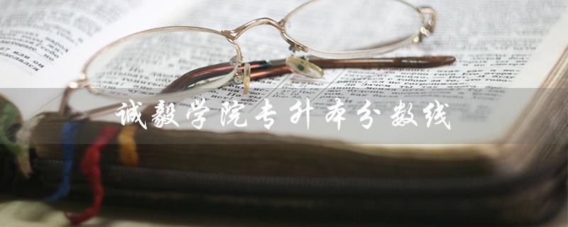 诚毅学院专升本分数线（厦门诚毅学院专升本分数线是多少）