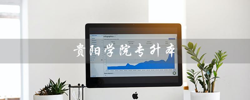 贵阳学院专升本（贵阳学院专升本2023是什么）