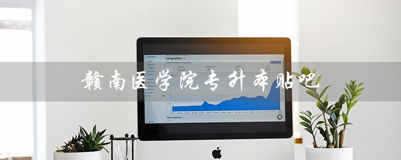 赣南医学院专升本贴吧（2023赣南医学院专升本招生简章是什么）