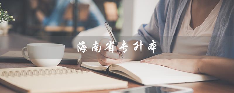 海南省专升本（2023海南省专升本考试时间是什么）