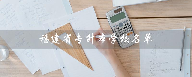 福建省专升本学校名单（福建省专升本有哪些学校和专业）