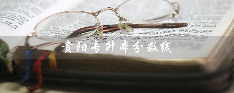 贵阳专升本分数线（2023年贵阳专升本分数线是多少）
