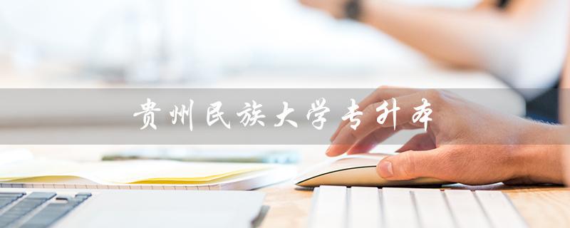 贵州民族大学专升本（贵州民族大学专升本分数线是多少）