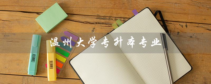 温州大学专升本专业（温州大学专升本分数线）