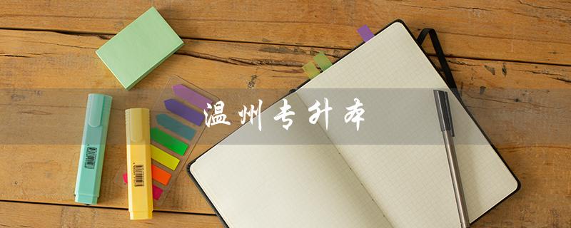 温州专升本（温州专升本可报哪些大学）