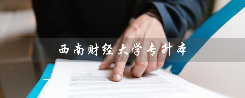 西南财经大学专升本（西南财经大学专升本分数线是多少）